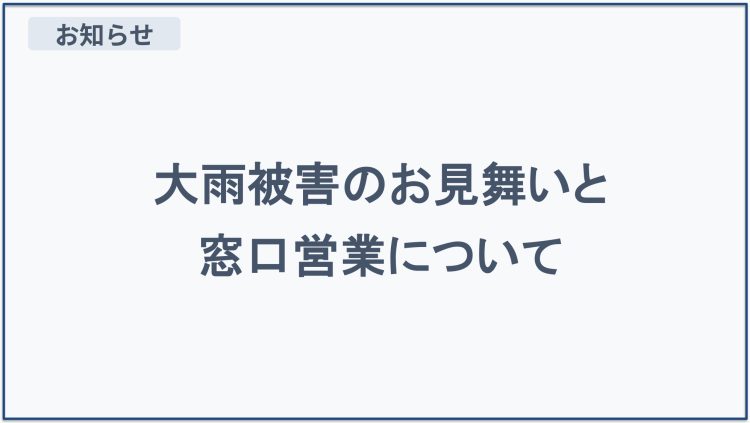 【お知らせ】大雨被害のお見舞いと窓口営業について